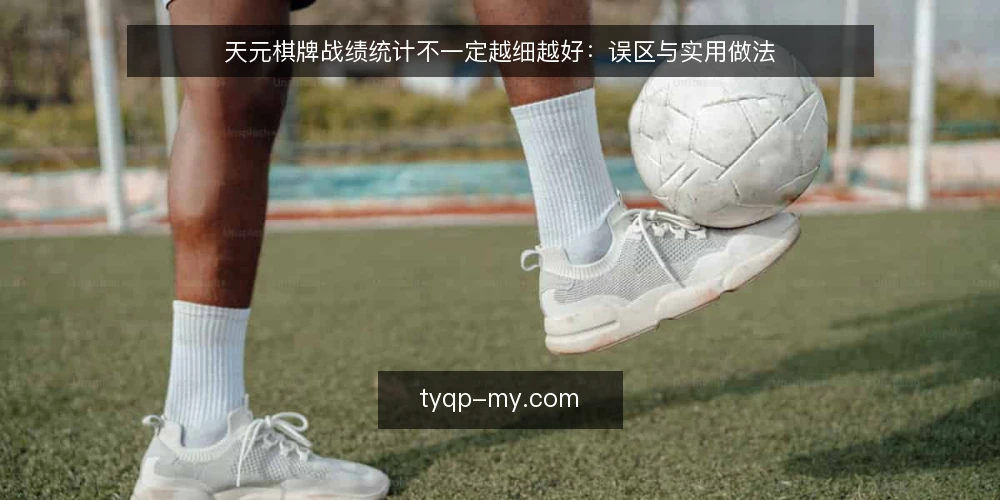 天元棋牌战绩统计不一定越细越好：误区与实用做法 — 误区：战绩统计越详细越有用 配图