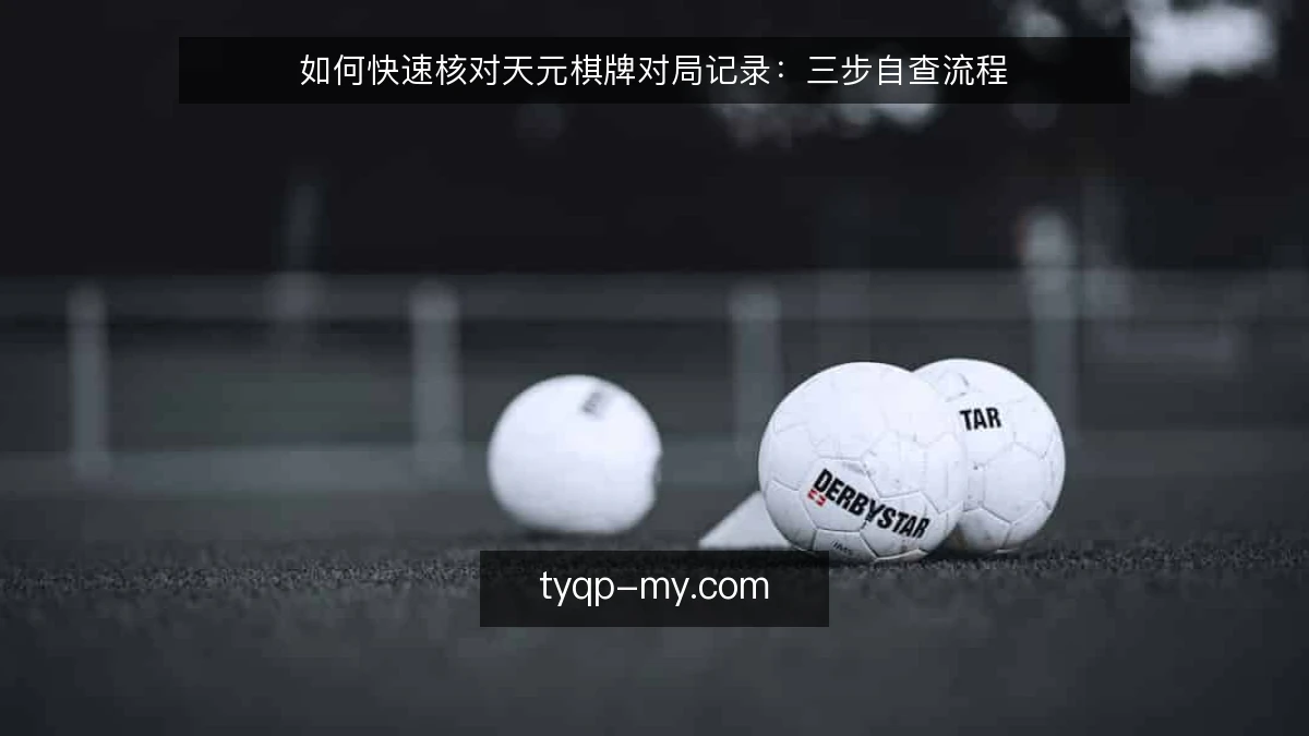 如何快速核对天元棋牌对局记录:三步自查流程