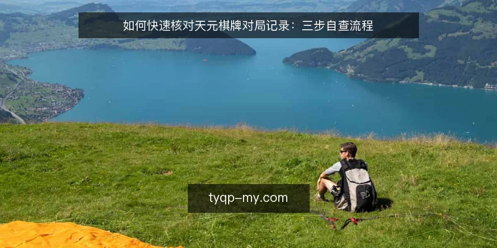 如何快速核对天元棋牌对局记录:三步自查流程 — 核对前先确认对局时间与场次 配图