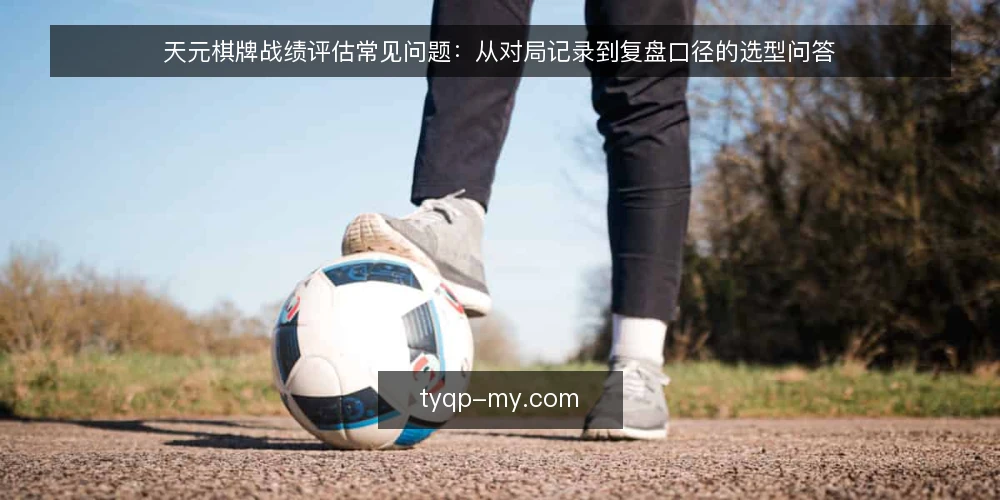 天元棋牌战绩评估常见问题:从对局记录到复盘口径的选型问答 — 战绩评估到底在评什么? 配图